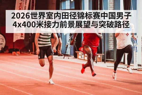 2026世界室内田径锦标赛中国男子4x400米接力前景展望与突破路径